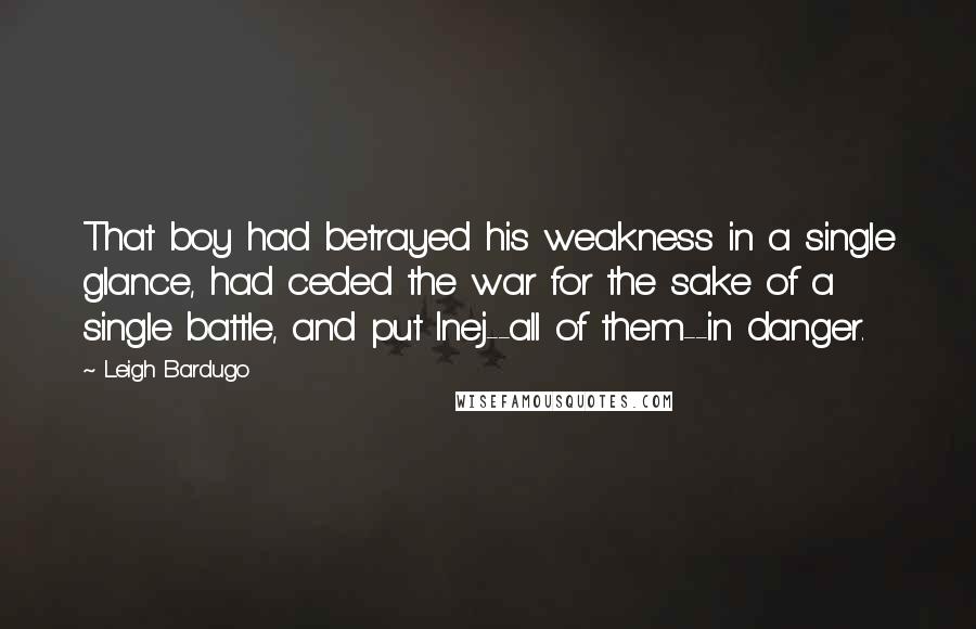 Leigh Bardugo Quotes: That boy had betrayed his weakness in a single glance, had ceded the war for the sake of a single battle, and put Inej--all of them--in danger.