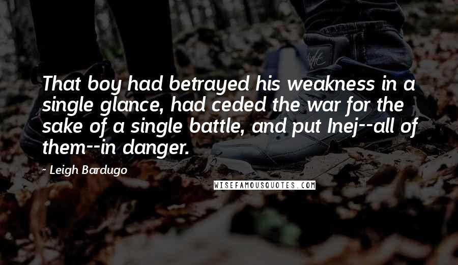 Leigh Bardugo Quotes: That boy had betrayed his weakness in a single glance, had ceded the war for the sake of a single battle, and put Inej--all of them--in danger.