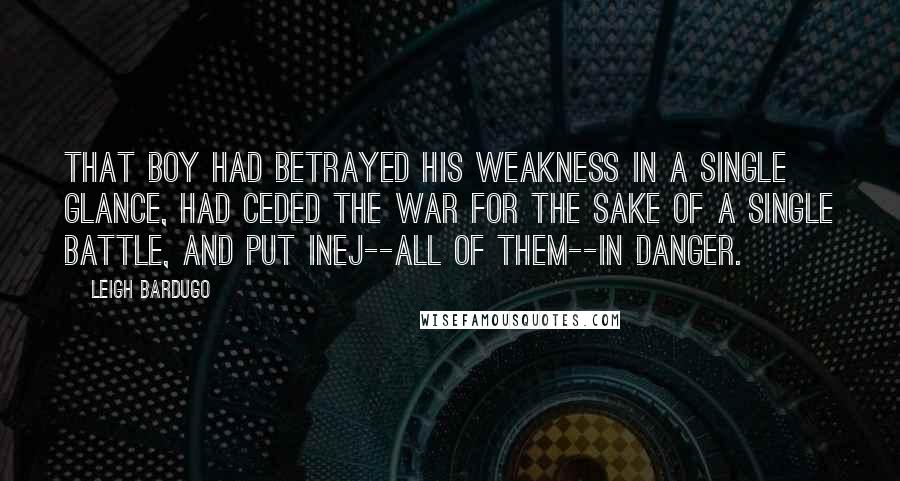Leigh Bardugo Quotes: That boy had betrayed his weakness in a single glance, had ceded the war for the sake of a single battle, and put Inej--all of them--in danger.