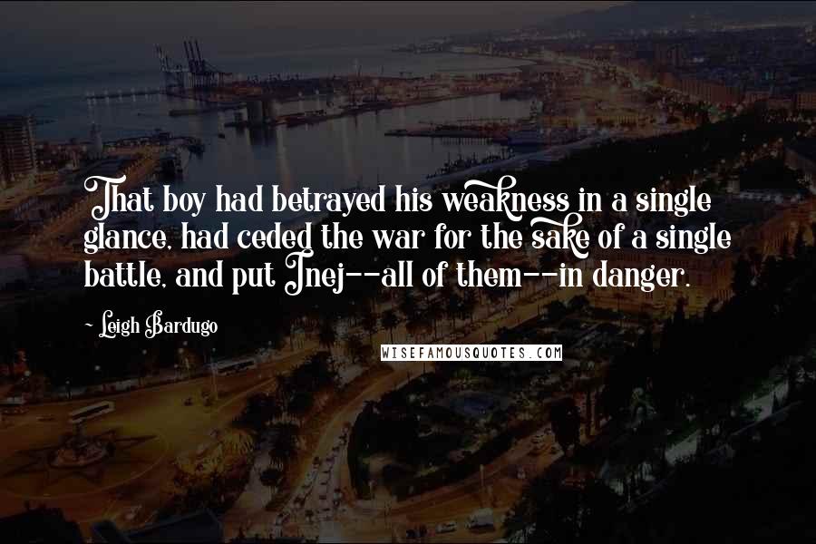 Leigh Bardugo Quotes: That boy had betrayed his weakness in a single glance, had ceded the war for the sake of a single battle, and put Inej--all of them--in danger.