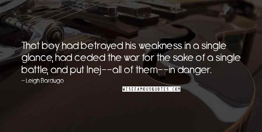 Leigh Bardugo Quotes: That boy had betrayed his weakness in a single glance, had ceded the war for the sake of a single battle, and put Inej--all of them--in danger.