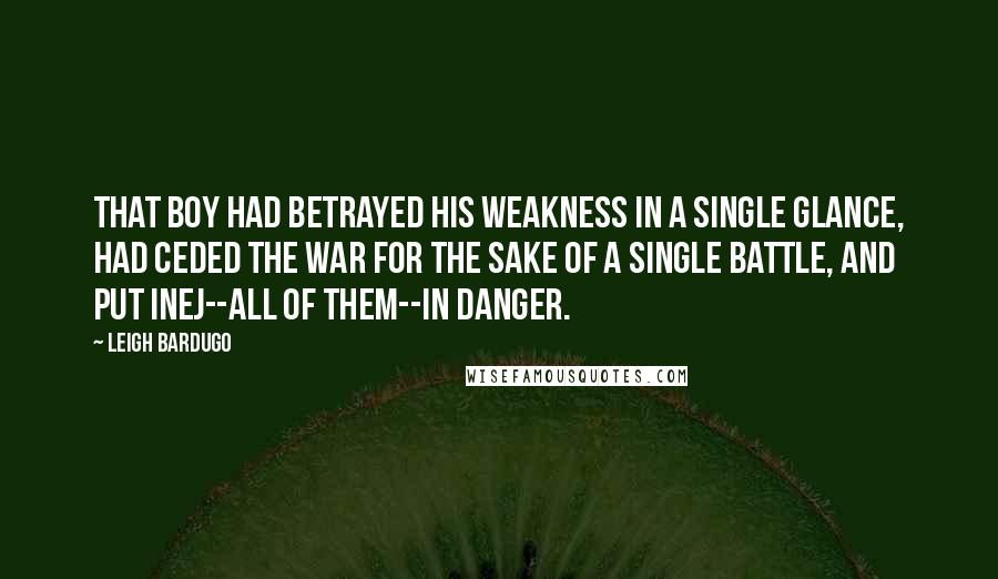 Leigh Bardugo Quotes: That boy had betrayed his weakness in a single glance, had ceded the war for the sake of a single battle, and put Inej--all of them--in danger.