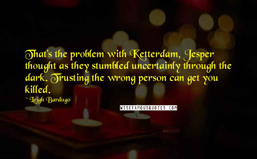 Leigh Bardugo Quotes: That's the problem with Ketterdam, Jesper thought as they stumbled uncertainly through the dark. Trusting the wrong person can get you killed.