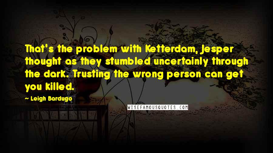 Leigh Bardugo Quotes: That's the problem with Ketterdam, Jesper thought as they stumbled uncertainly through the dark. Trusting the wrong person can get you killed.