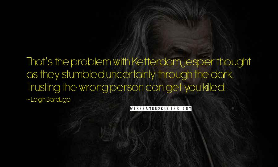Leigh Bardugo Quotes: That's the problem with Ketterdam, Jesper thought as they stumbled uncertainly through the dark. Trusting the wrong person can get you killed.