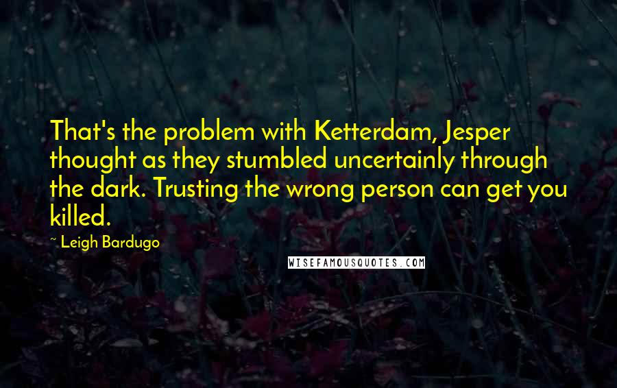 Leigh Bardugo Quotes: That's the problem with Ketterdam, Jesper thought as they stumbled uncertainly through the dark. Trusting the wrong person can get you killed.