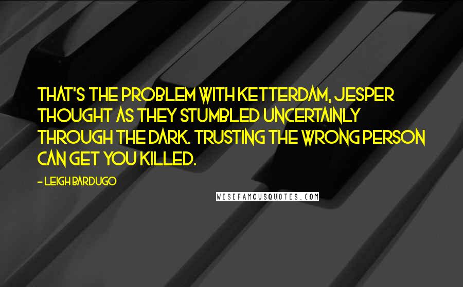 Leigh Bardugo Quotes: That's the problem with Ketterdam, Jesper thought as they stumbled uncertainly through the dark. Trusting the wrong person can get you killed.