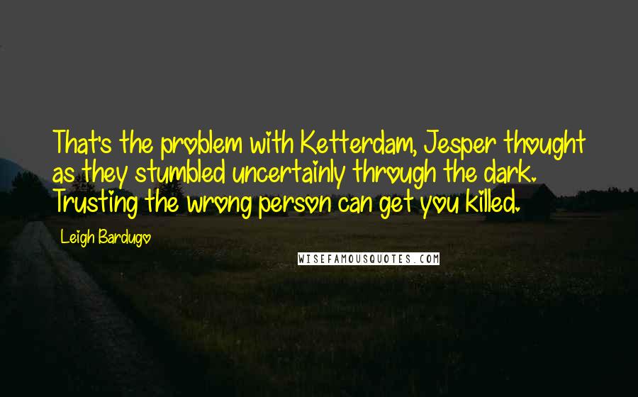 Leigh Bardugo Quotes: That's the problem with Ketterdam, Jesper thought as they stumbled uncertainly through the dark. Trusting the wrong person can get you killed.