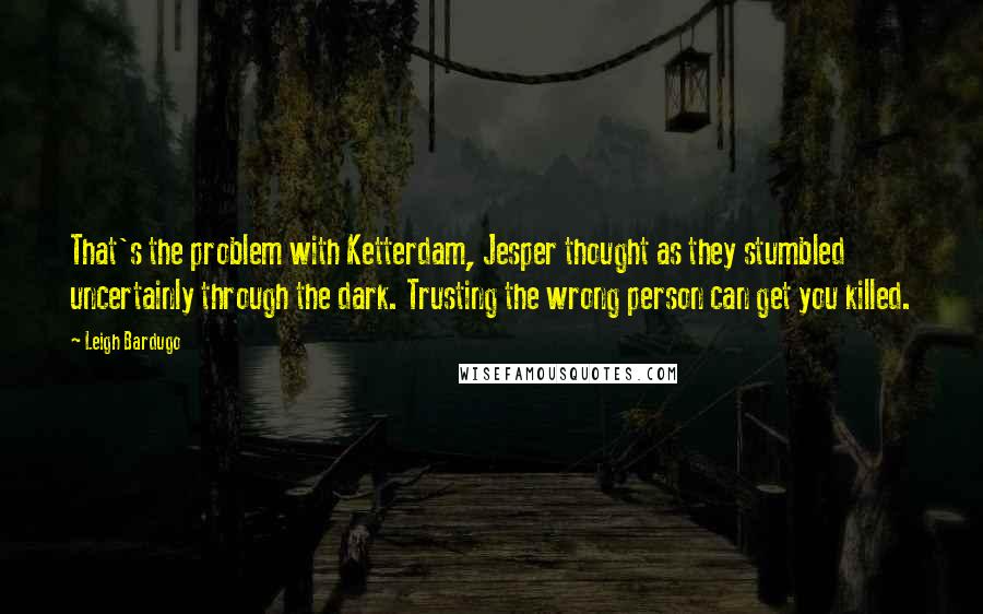 Leigh Bardugo Quotes: That's the problem with Ketterdam, Jesper thought as they stumbled uncertainly through the dark. Trusting the wrong person can get you killed.