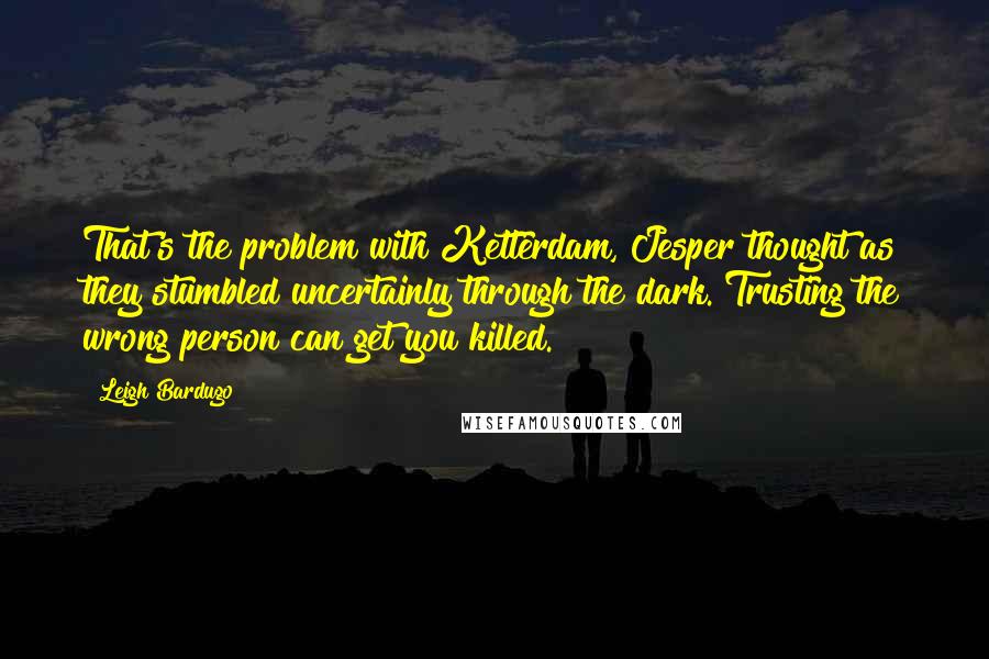 Leigh Bardugo Quotes: That's the problem with Ketterdam, Jesper thought as they stumbled uncertainly through the dark. Trusting the wrong person can get you killed.