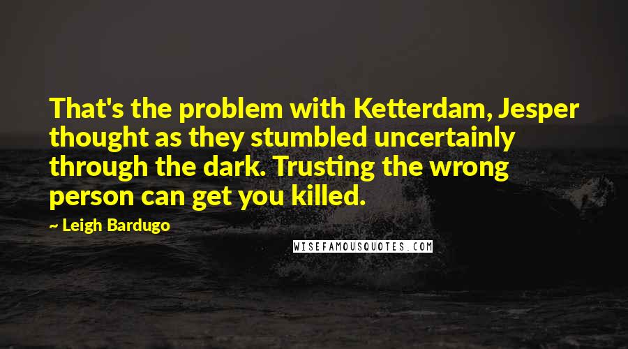 Leigh Bardugo Quotes: That's the problem with Ketterdam, Jesper thought as they stumbled uncertainly through the dark. Trusting the wrong person can get you killed.