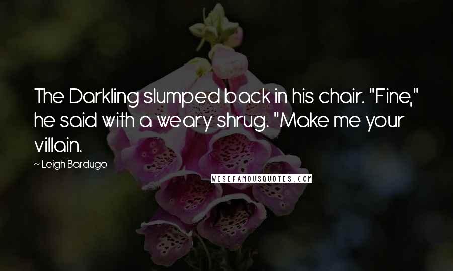 Leigh Bardugo Quotes: The Darkling slumped back in his chair. "Fine," he said with a weary shrug. "Make me your villain.