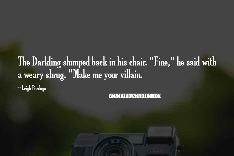 Leigh Bardugo Quotes: The Darkling slumped back in his chair. "Fine," he said with a weary shrug. "Make me your villain.