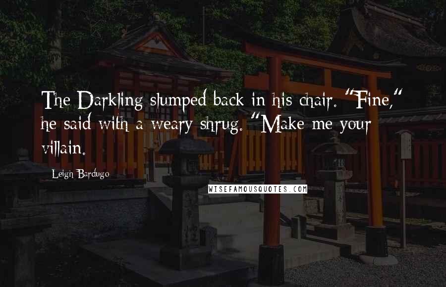 Leigh Bardugo Quotes: The Darkling slumped back in his chair. "Fine," he said with a weary shrug. "Make me your villain.
