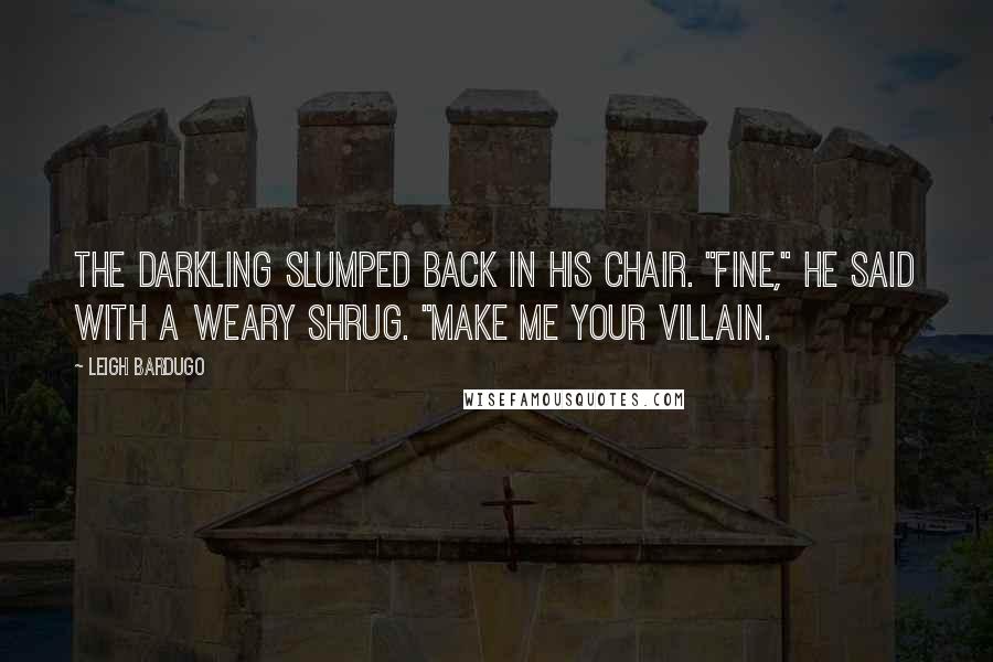 Leigh Bardugo Quotes: The Darkling slumped back in his chair. "Fine," he said with a weary shrug. "Make me your villain.