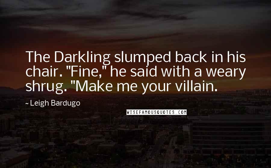 Leigh Bardugo Quotes: The Darkling slumped back in his chair. "Fine," he said with a weary shrug. "Make me your villain.