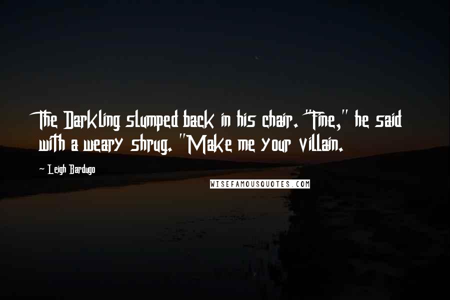 Leigh Bardugo Quotes: The Darkling slumped back in his chair. "Fine," he said with a weary shrug. "Make me your villain.