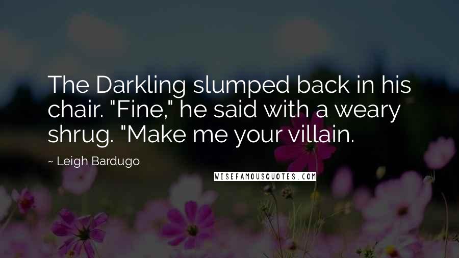 Leigh Bardugo Quotes: The Darkling slumped back in his chair. "Fine," he said with a weary shrug. "Make me your villain.