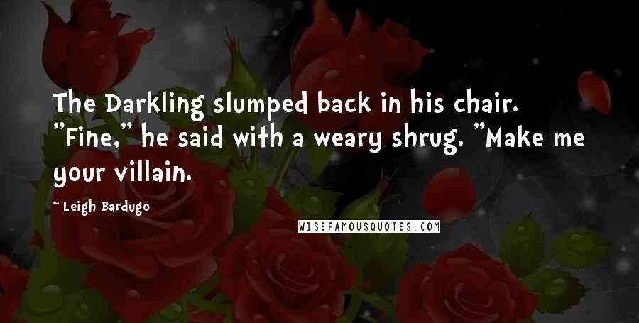 Leigh Bardugo Quotes: The Darkling slumped back in his chair. "Fine," he said with a weary shrug. "Make me your villain.