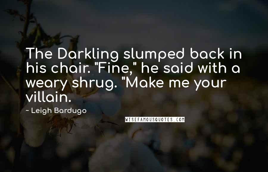 Leigh Bardugo Quotes: The Darkling slumped back in his chair. "Fine," he said with a weary shrug. "Make me your villain.