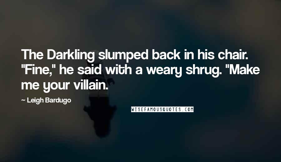 Leigh Bardugo Quotes: The Darkling slumped back in his chair. "Fine," he said with a weary shrug. "Make me your villain.