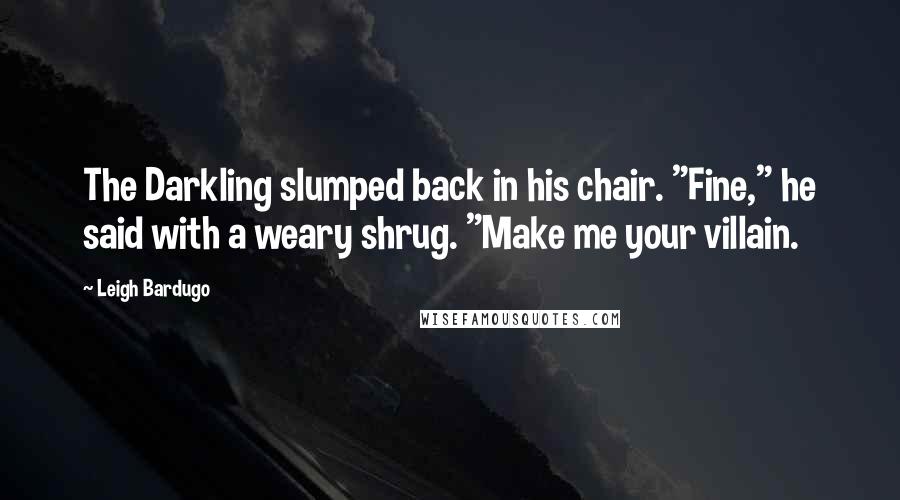 Leigh Bardugo Quotes: The Darkling slumped back in his chair. "Fine," he said with a weary shrug. "Make me your villain.