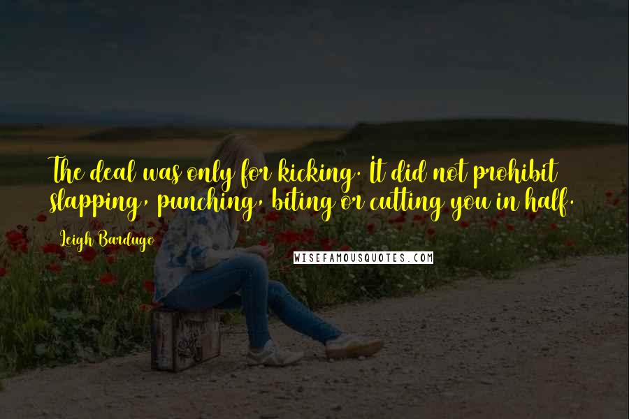 Leigh Bardugo Quotes: The deal was only for kicking. It did not prohibit slapping, punching, biting or cutting you in half.