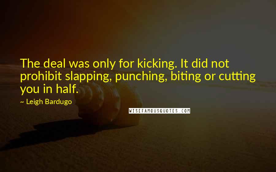 Leigh Bardugo Quotes: The deal was only for kicking. It did not prohibit slapping, punching, biting or cutting you in half.