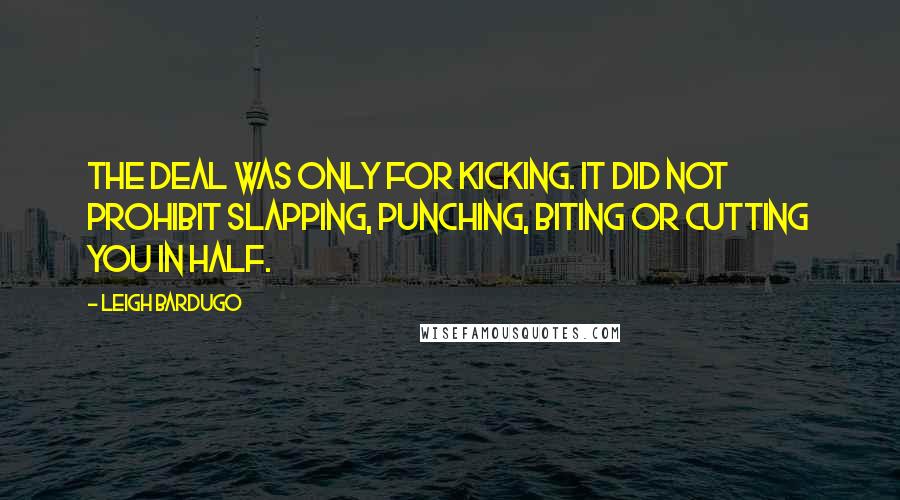 Leigh Bardugo Quotes: The deal was only for kicking. It did not prohibit slapping, punching, biting or cutting you in half.