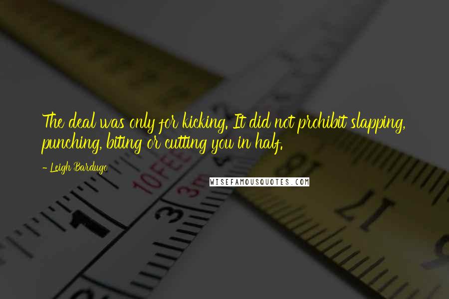 Leigh Bardugo Quotes: The deal was only for kicking. It did not prohibit slapping, punching, biting or cutting you in half.