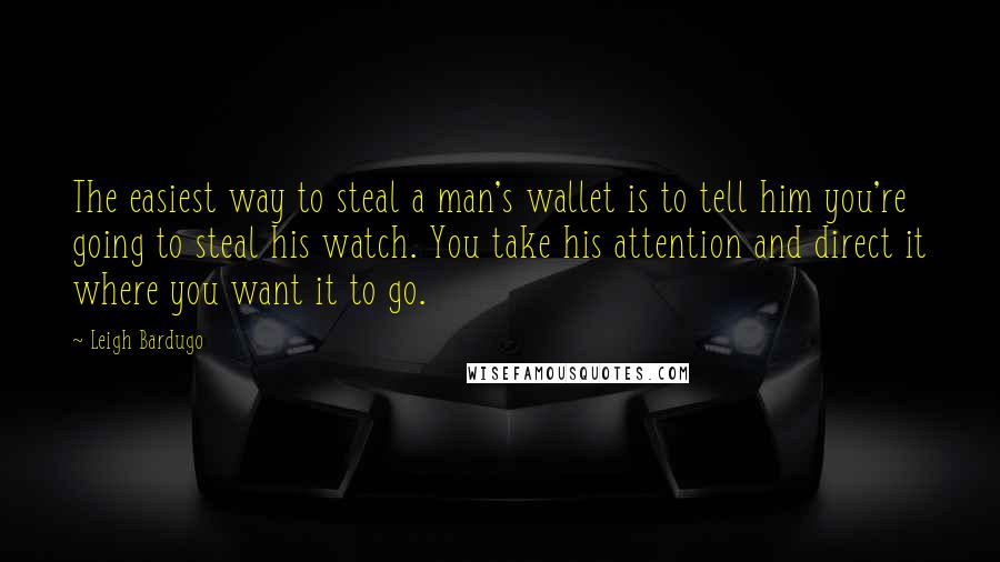 Leigh Bardugo Quotes: The easiest way to steal a man's wallet is to tell him you're going to steal his watch. You take his attention and direct it where you want it to go.