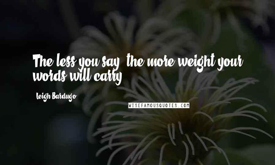 Leigh Bardugo Quotes: The less you say, the more weight your words will carry.