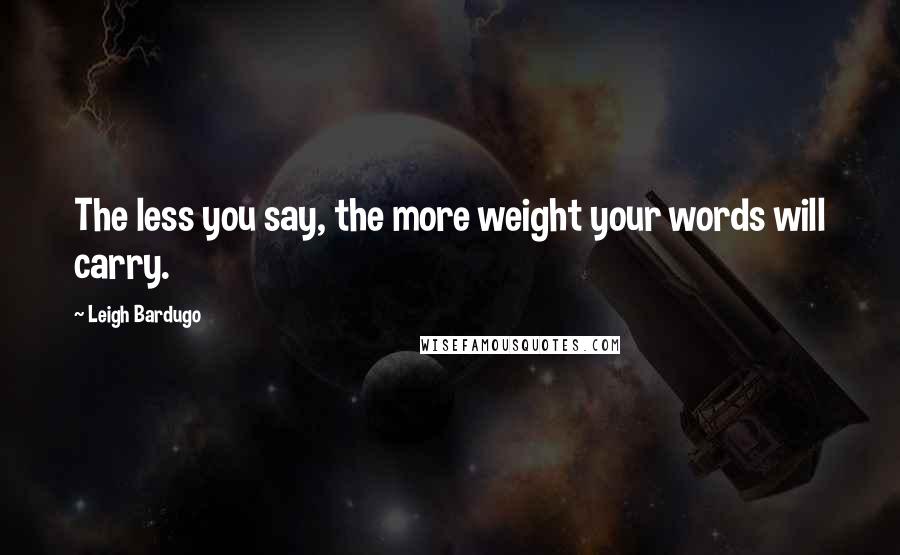 Leigh Bardugo Quotes: The less you say, the more weight your words will carry.