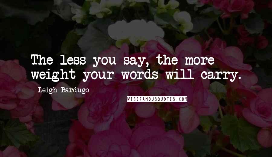 Leigh Bardugo Quotes: The less you say, the more weight your words will carry.