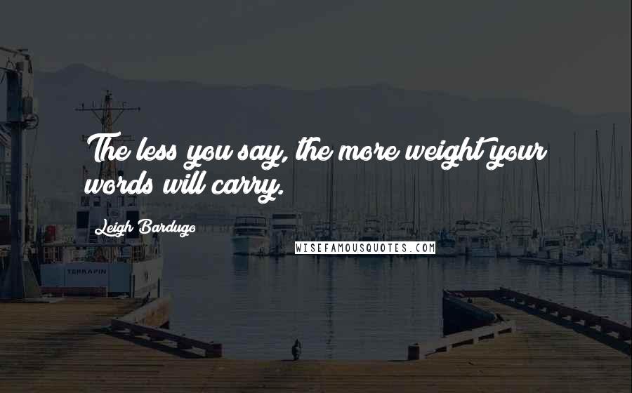 Leigh Bardugo Quotes: The less you say, the more weight your words will carry.