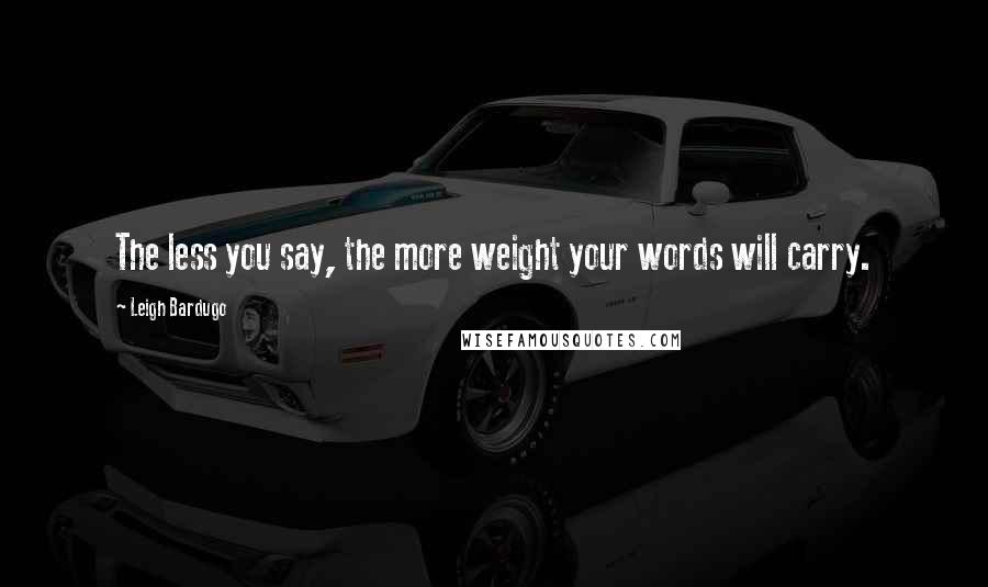 Leigh Bardugo Quotes: The less you say, the more weight your words will carry.