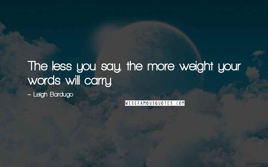 Leigh Bardugo Quotes: The less you say, the more weight your words will carry.