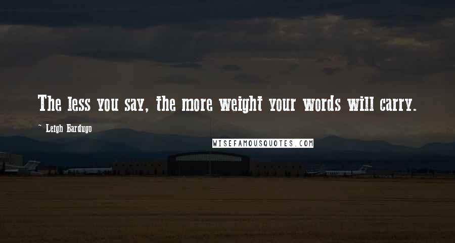 Leigh Bardugo Quotes: The less you say, the more weight your words will carry.