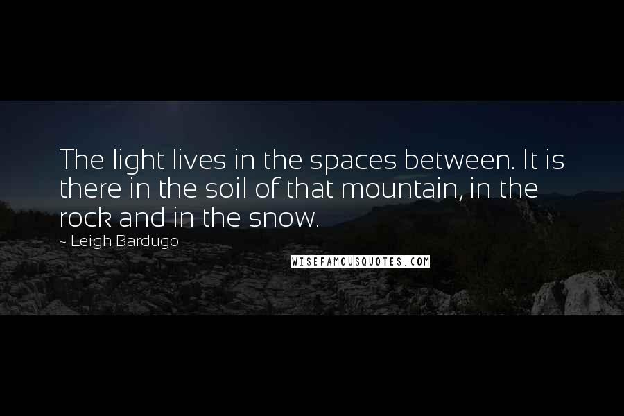 Leigh Bardugo Quotes: The light lives in the spaces between. It is there in the soil of that mountain, in the rock and in the snow.