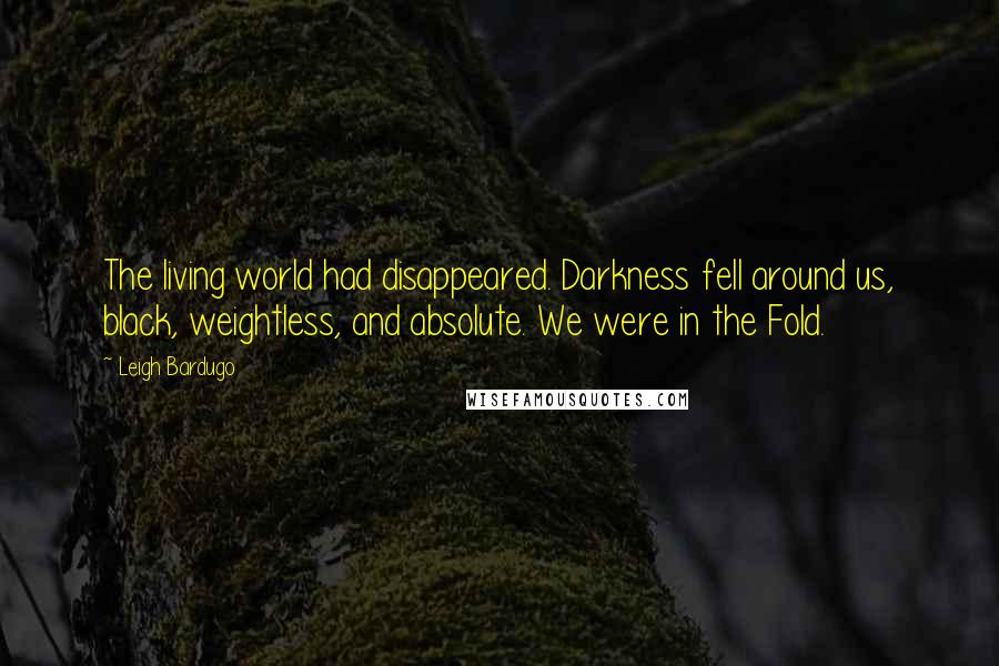 Leigh Bardugo Quotes: The living world had disappeared. Darkness fell around us, black, weightless, and absolute. We were in the Fold.