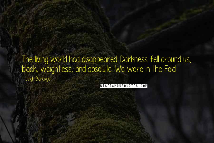 Leigh Bardugo Quotes: The living world had disappeared. Darkness fell around us, black, weightless, and absolute. We were in the Fold.