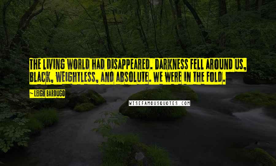 Leigh Bardugo Quotes: The living world had disappeared. Darkness fell around us, black, weightless, and absolute. We were in the Fold.