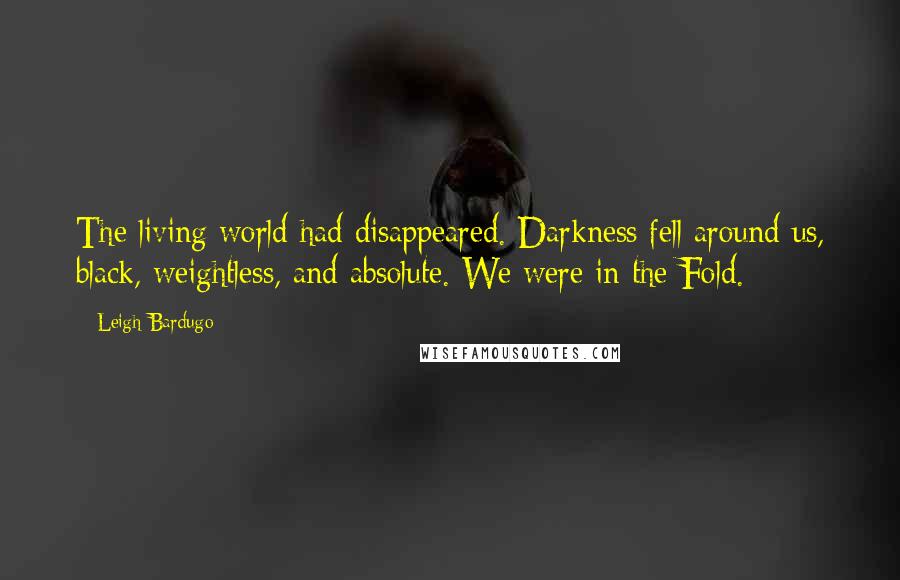 Leigh Bardugo Quotes: The living world had disappeared. Darkness fell around us, black, weightless, and absolute. We were in the Fold.