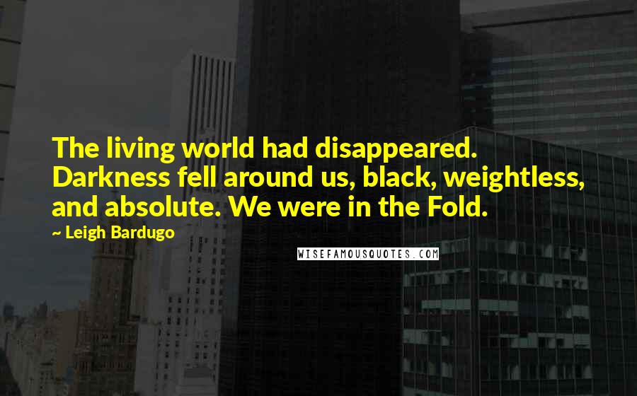 Leigh Bardugo Quotes: The living world had disappeared. Darkness fell around us, black, weightless, and absolute. We were in the Fold.