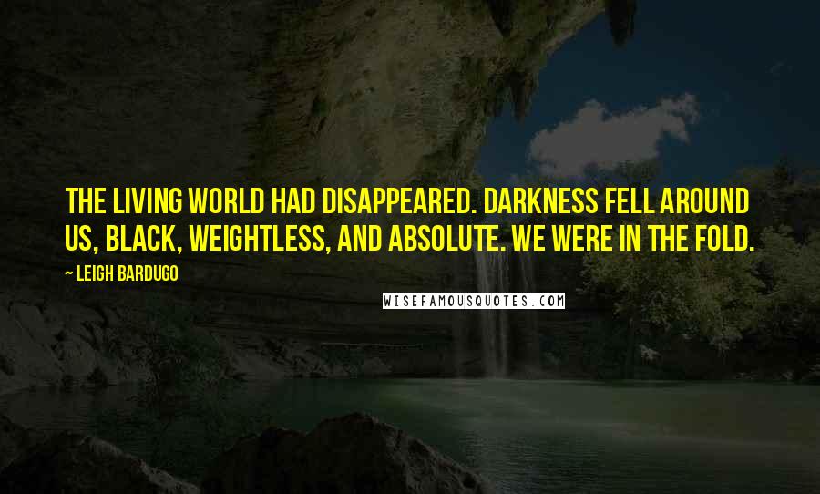 Leigh Bardugo Quotes: The living world had disappeared. Darkness fell around us, black, weightless, and absolute. We were in the Fold.