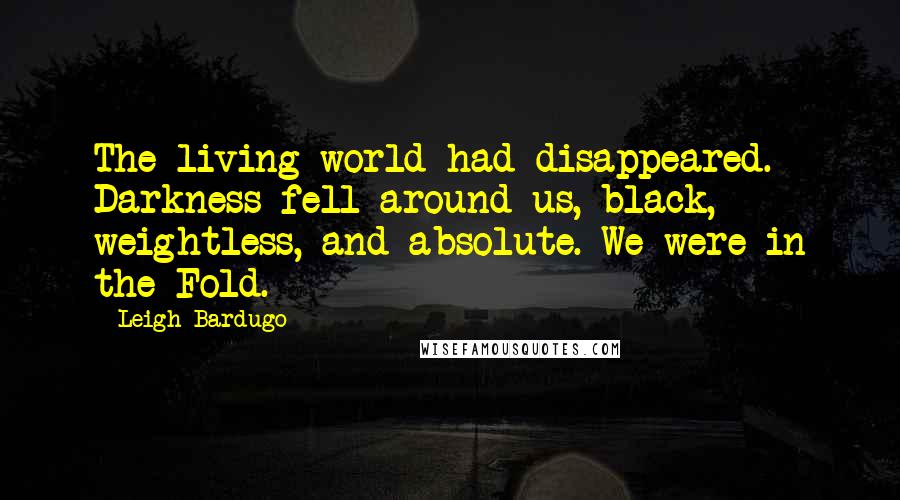 Leigh Bardugo Quotes: The living world had disappeared. Darkness fell around us, black, weightless, and absolute. We were in the Fold.