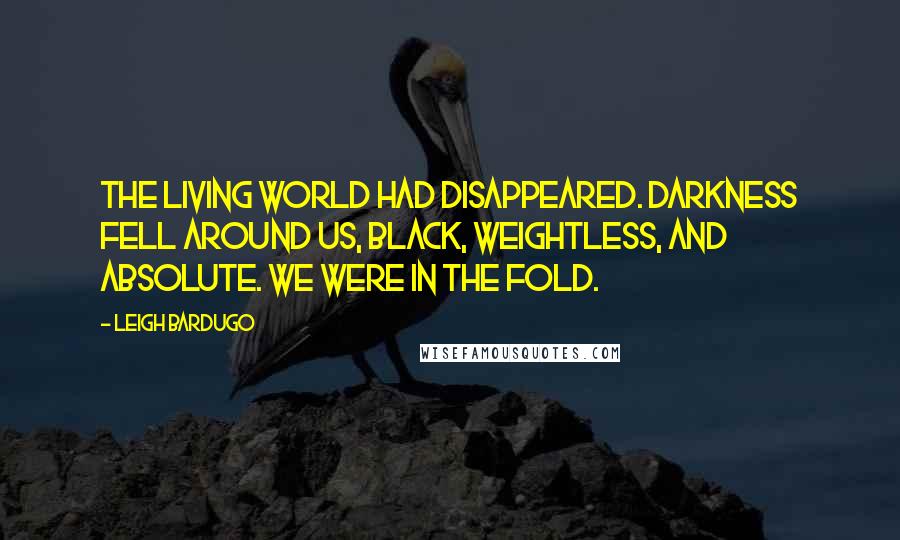 Leigh Bardugo Quotes: The living world had disappeared. Darkness fell around us, black, weightless, and absolute. We were in the Fold.