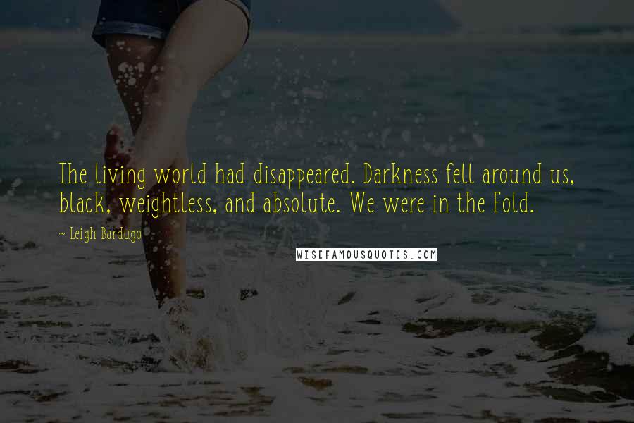 Leigh Bardugo Quotes: The living world had disappeared. Darkness fell around us, black, weightless, and absolute. We were in the Fold.