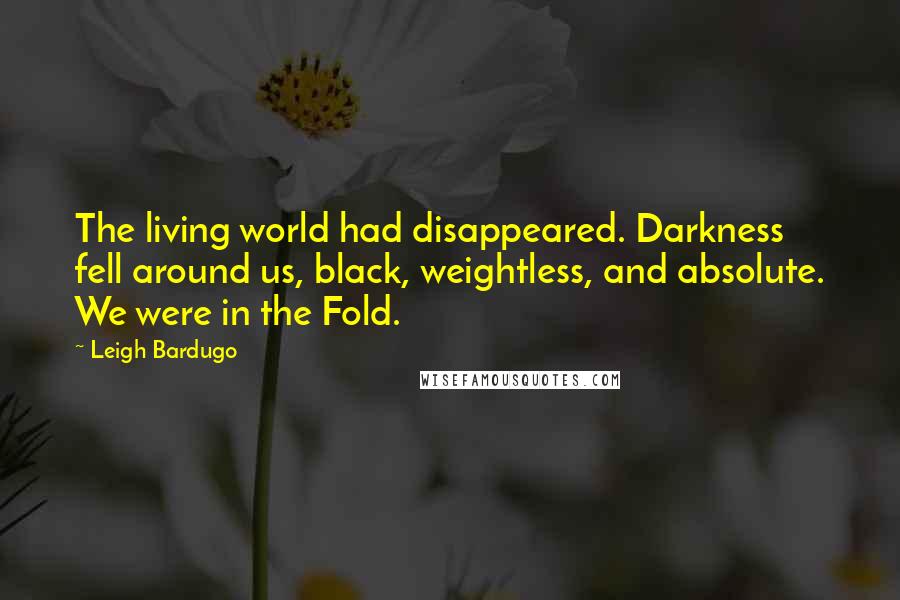 Leigh Bardugo Quotes: The living world had disappeared. Darkness fell around us, black, weightless, and absolute. We were in the Fold.