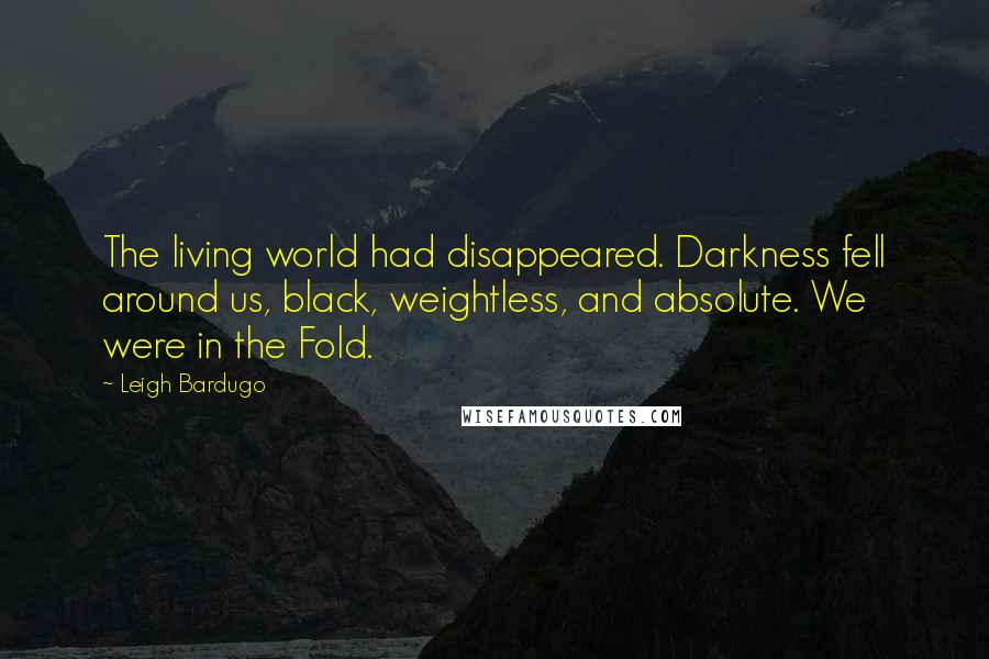 Leigh Bardugo Quotes: The living world had disappeared. Darkness fell around us, black, weightless, and absolute. We were in the Fold.